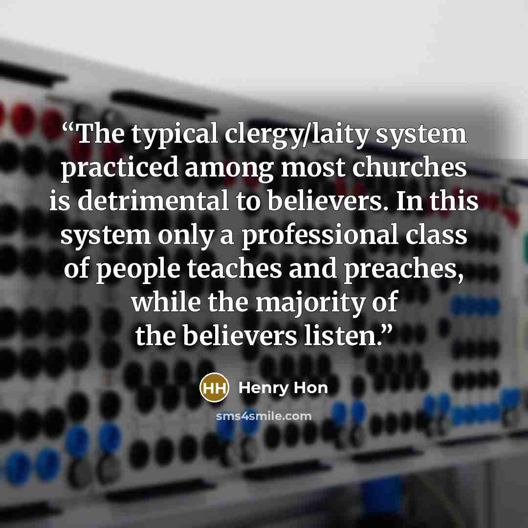 “The typical clergy/laity system practiced among most churches is detrimental to believers. In this system only a professional class of people teaches and preaches, while the majority of the believers listen.” quote by Henry Hon