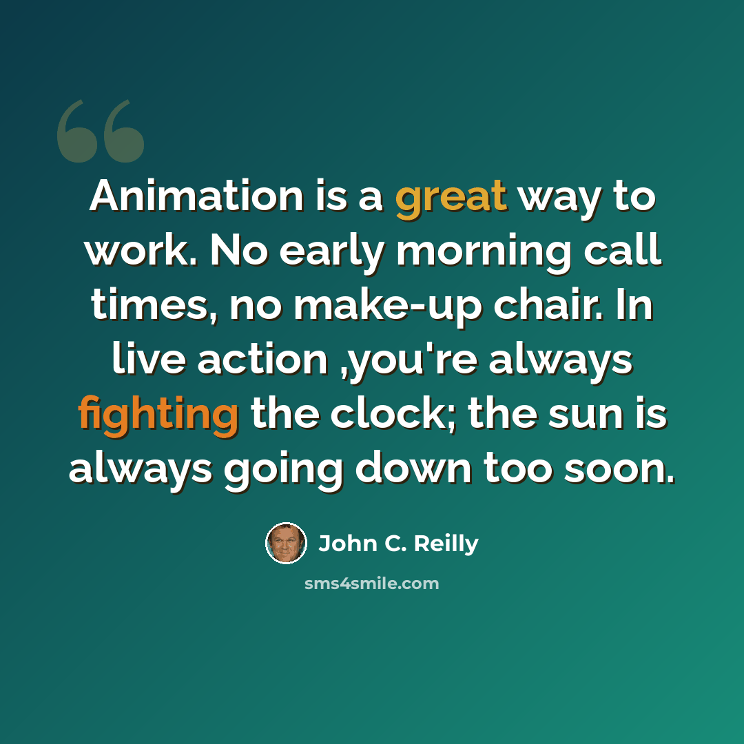 “Animation is a great way to work. No early morning call times, no make-up chair. In live action ,you're always fighting the clock; the sun is always going down too soon.” quote by John C. Reilly
