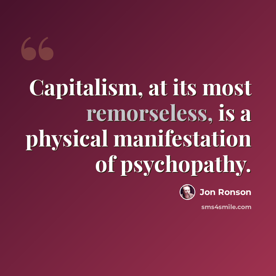 “Capitalism, at its most remorseless, is a physical manifestation of psychopathy.” quote by Jon Ronson