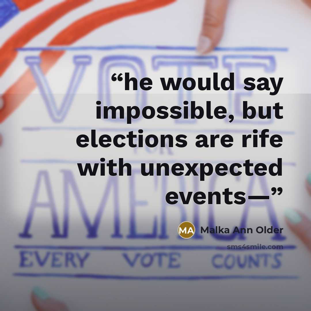 “he would say impossible, but elections are rife with unexpected events—” quote by Malka Ann Older