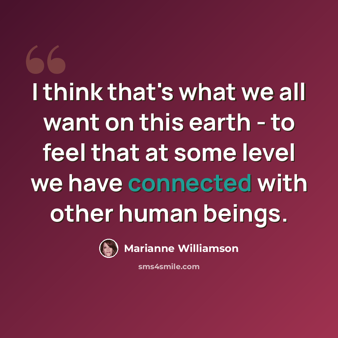 “I think that's what we all want on this earth - to feel that at some level we have connected with other human beings.” quote by Marianne Williamson
