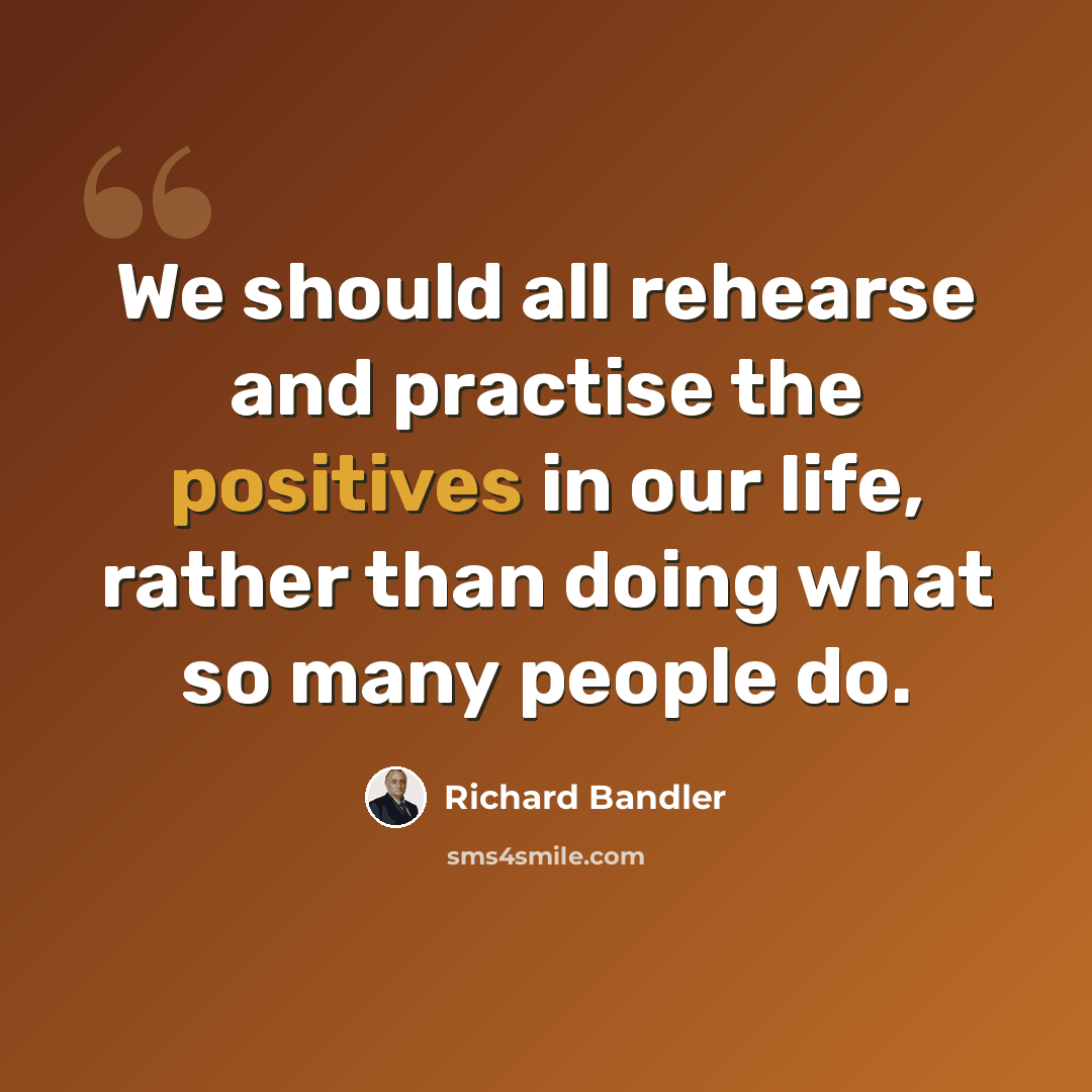 “We should all rehearse and practise the positives in our life, rather than doing what so many people do.” quote by Richard Bandler