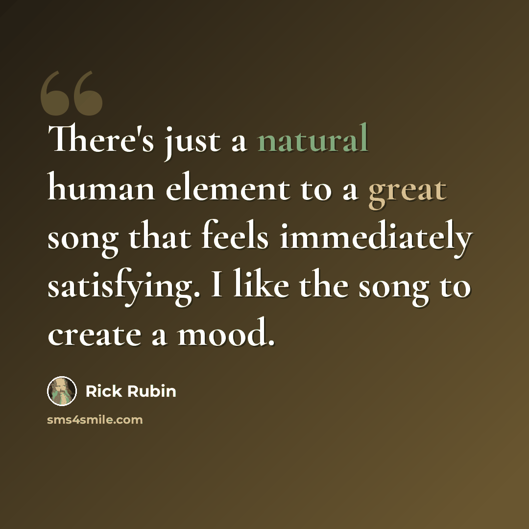 “There's just a natural human element to a great song that feels immediately satisfying. I like the song to create a mood.” quote by Rick Rubin
