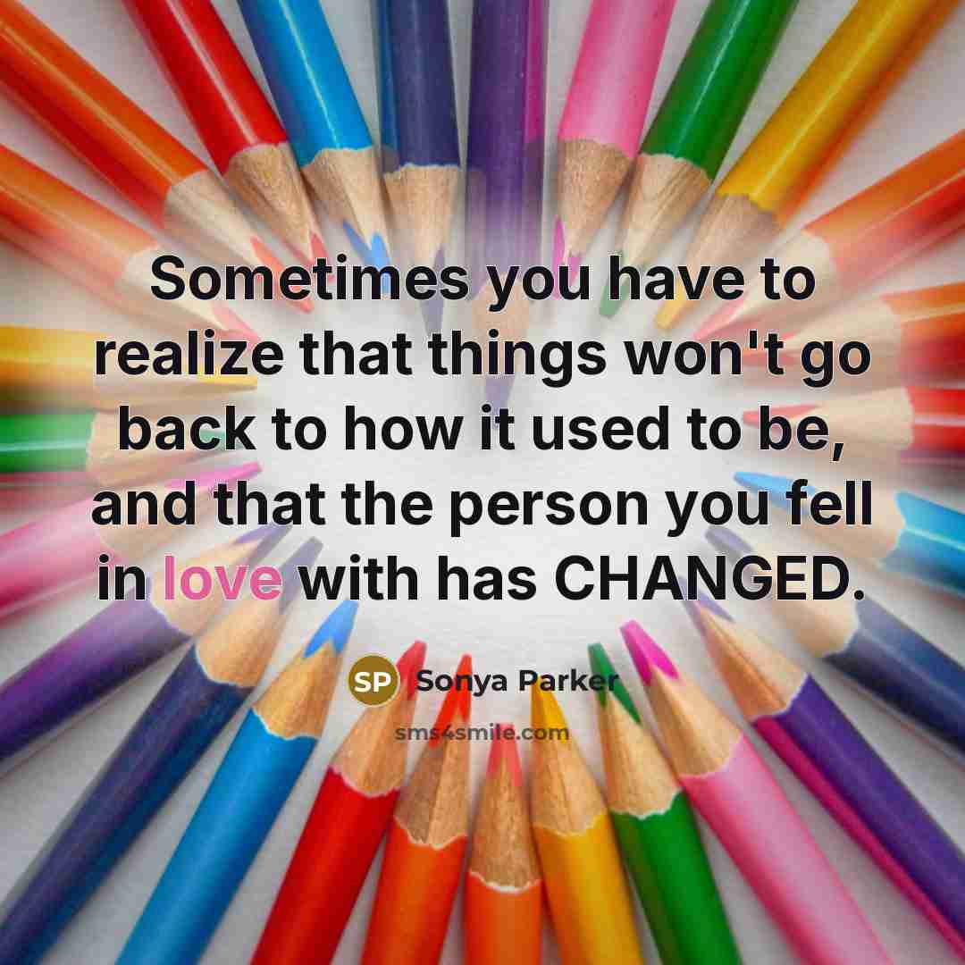 “Sometimes you have to realize that things won't go back to how it used to be, and that the person you fell in love with has CHANGED.” quote by SONYA PARKER