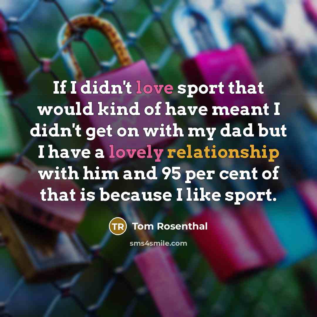 “If I didn't love sport that would kind of have meant I didn't get on with my dad but I have a lovely relationship with him and 95 per cent of that is because I like sport.” quote by Tom Rosenthal