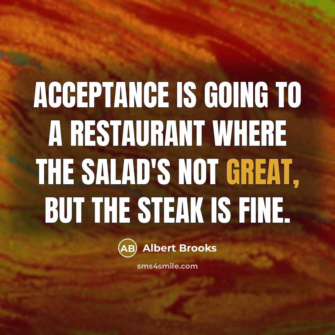 “Acceptance is going to a restaurant where the salad's not great, but the steak is fine.” quote by Albert Brooks