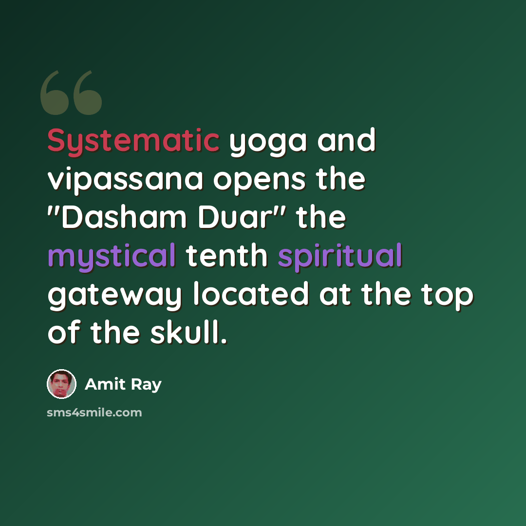 “Systematic yoga and vipassana opens the "Dasham Duar" the mystical tenth spiritual gateway located at the top of the skull.” quote by Amit Ray