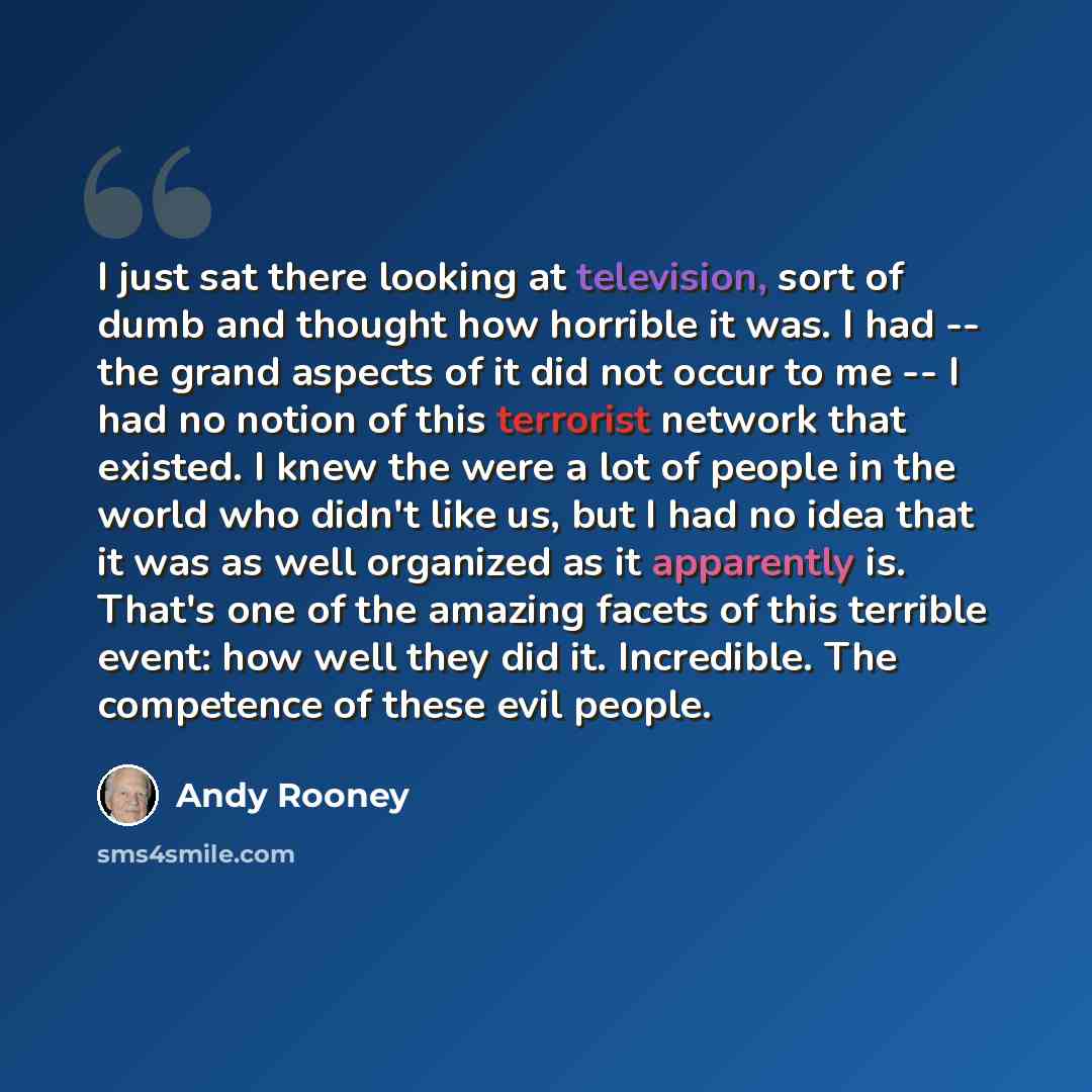 “I just sat there looking at television, sort of dumb and thought how horrible it was. I had -- the grand aspects of it did not occur to me -- I had no notion of this terrorist network that existed. I knew the were a lot of people in the world who didn't like us, but I had no idea that it was as…” quote by Andy Rooney