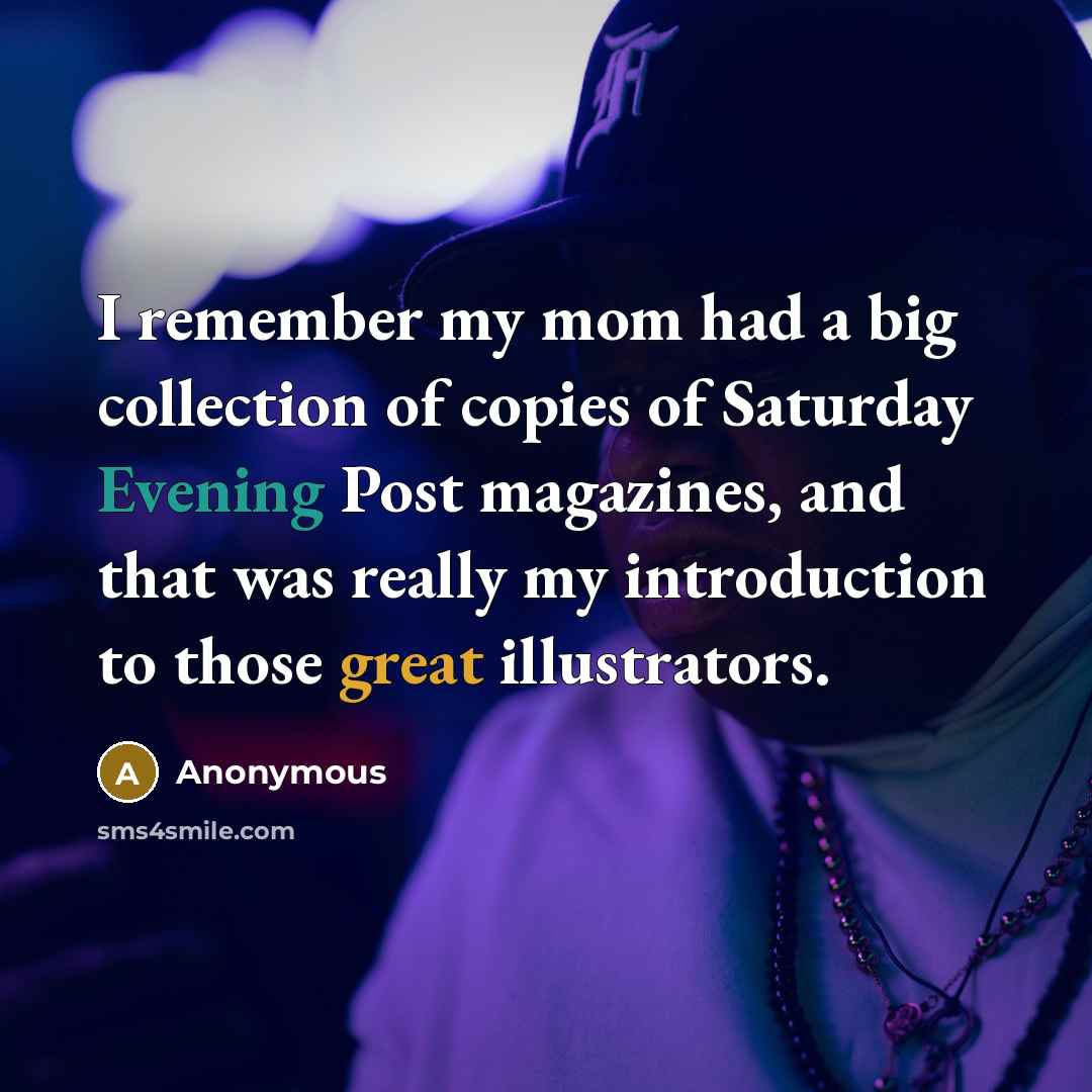 “I remember my mom had a big collection of copies of Saturday Evening Post magazines, and that was really my introduction to those great illustrators.” quote by Anonymous