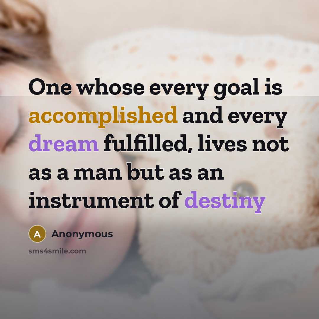 “One whose every goal is accomplished and every dream fulfilled, lives not as a man but as an instrument of destiny” quote by Anonymous