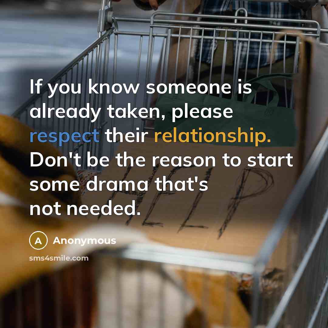 “If you know someone is already taken, please respect their relationship. Don't be the reason to start some drama that's not needed.” quote by Anonymous