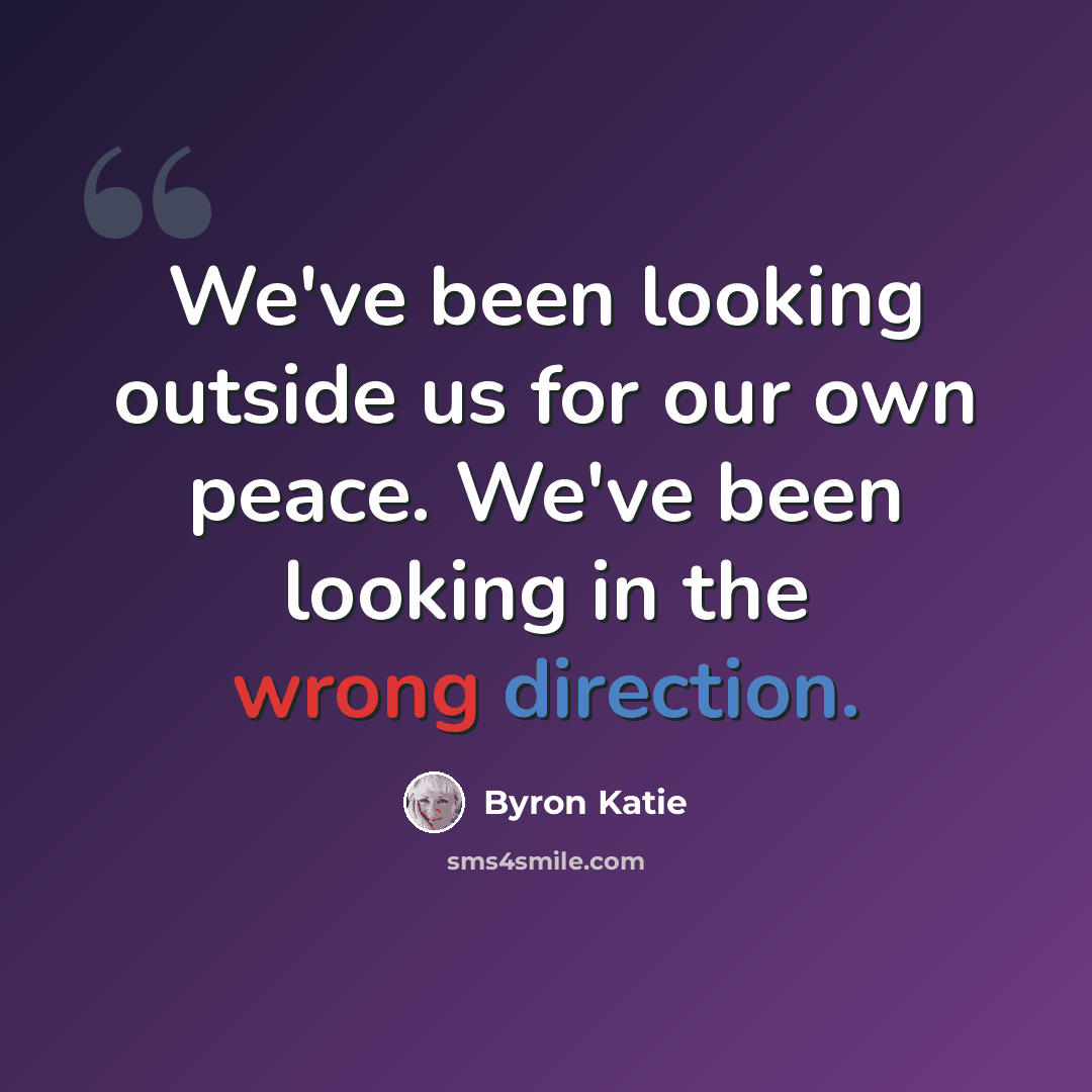 “We've been looking outside us for our own peace. We've been looking in the wrong direction.” quote by Byron Katie