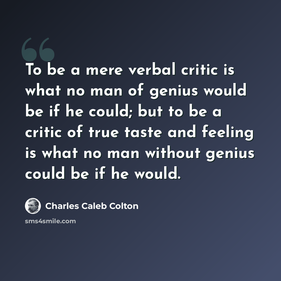 “To be a mere verbal critic is what no man of genius would be if he could; but to be a critic of true taste and feeling is what no man without genius could be if he would.” quote by Charles Caleb Colton
