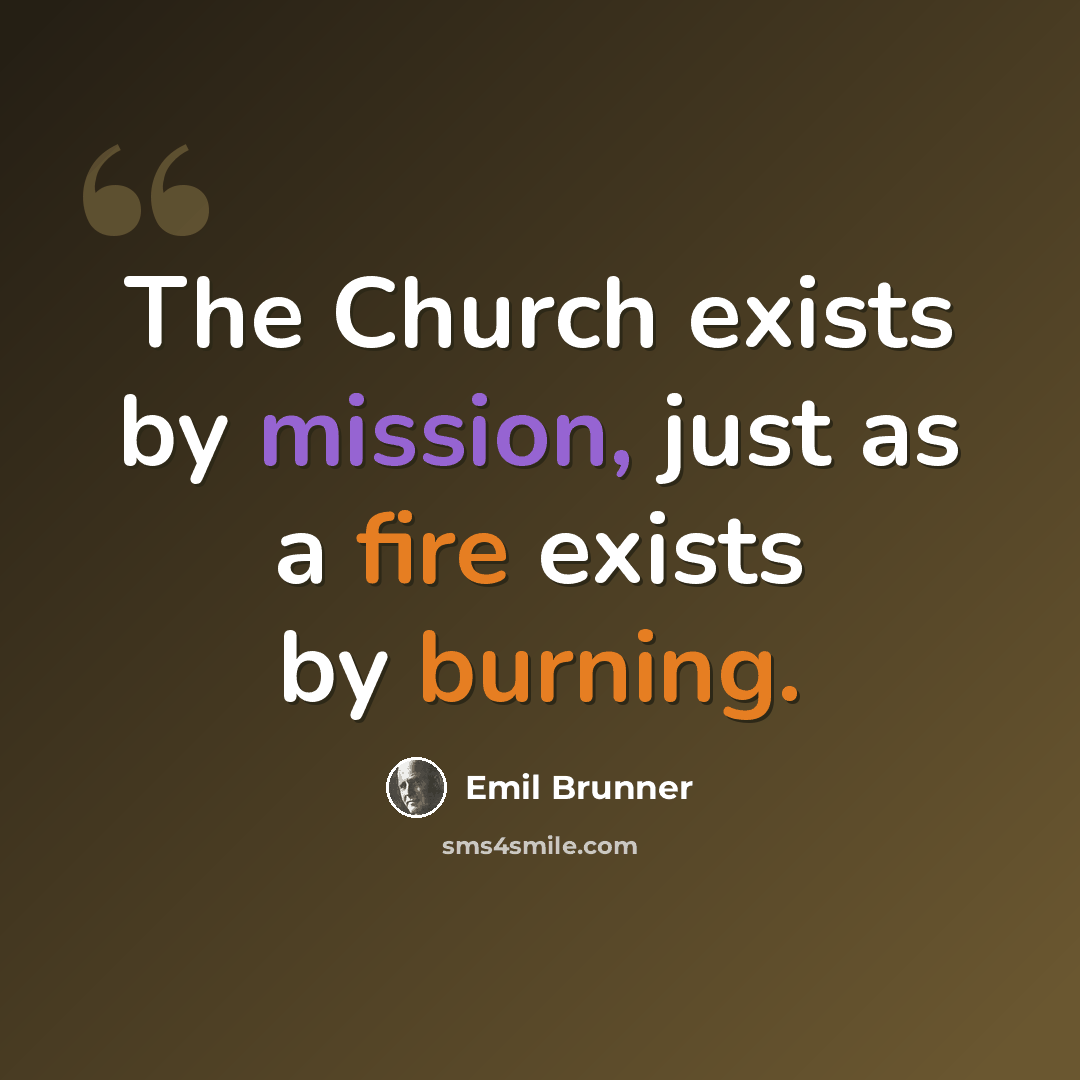 “The Church exists by mission, just as a fire exists by burning.” quote by Emil Brunner