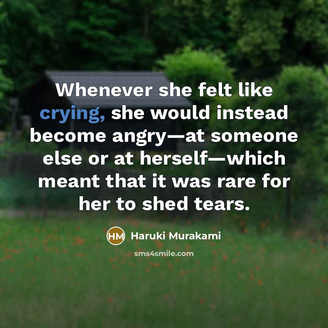 “Whenever she felt like crying, she would instead become angry—at someone else or at herself—which meant that it was rare for her to shed tears.” quote by Haruki Murakami