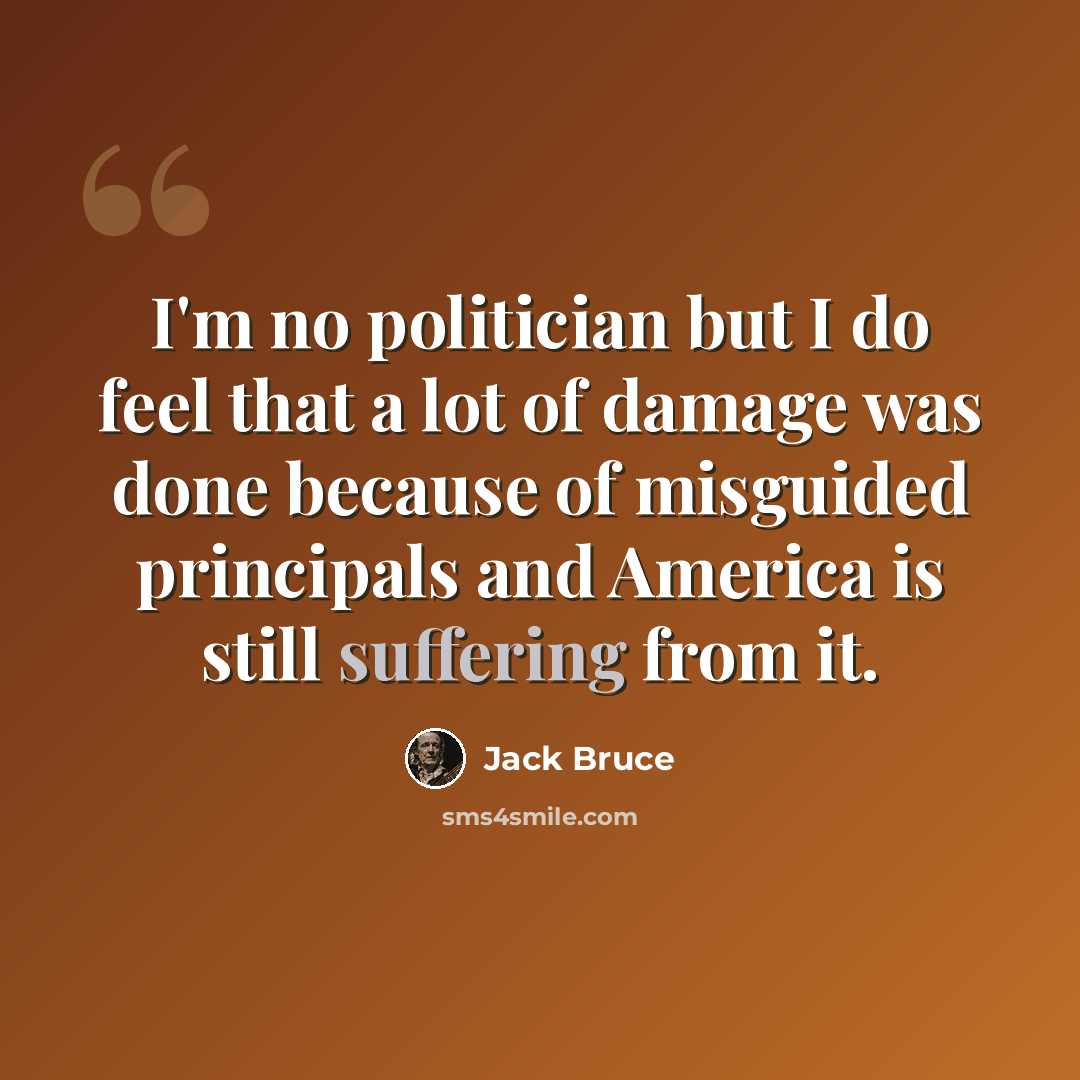 “I'm no politician but I do feel that a lot of damage was done because of misguided principals and America is still suffering from it.” quote by Jack Bruce