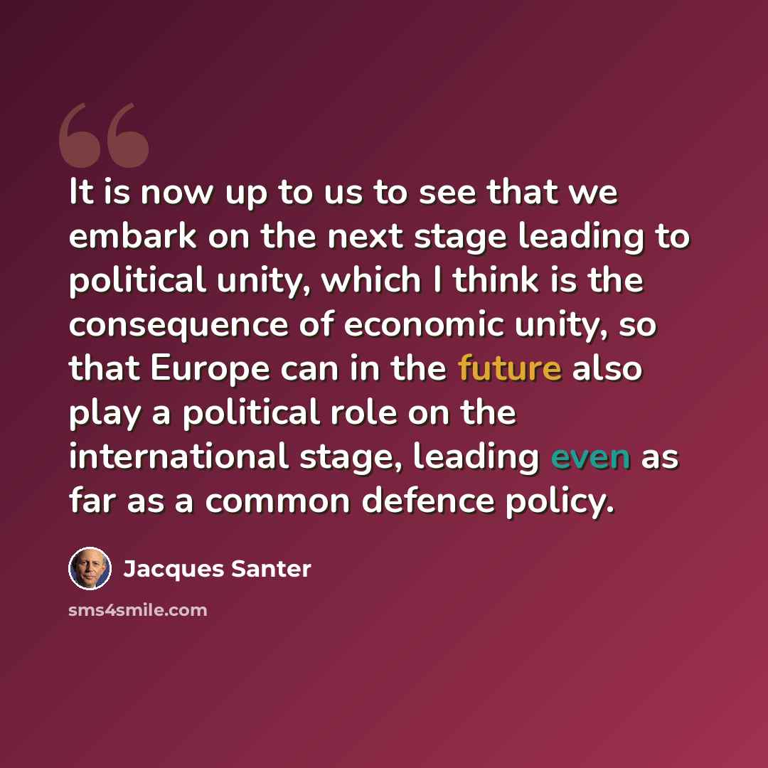 “It is now up to us to see that we embark on the next stage leading to political unity, which I think is the consequence of economic unity, so that Europe can in the future also play a political role on the international stage, leading even as far as a common defence policy.” quote by Jacques Santer