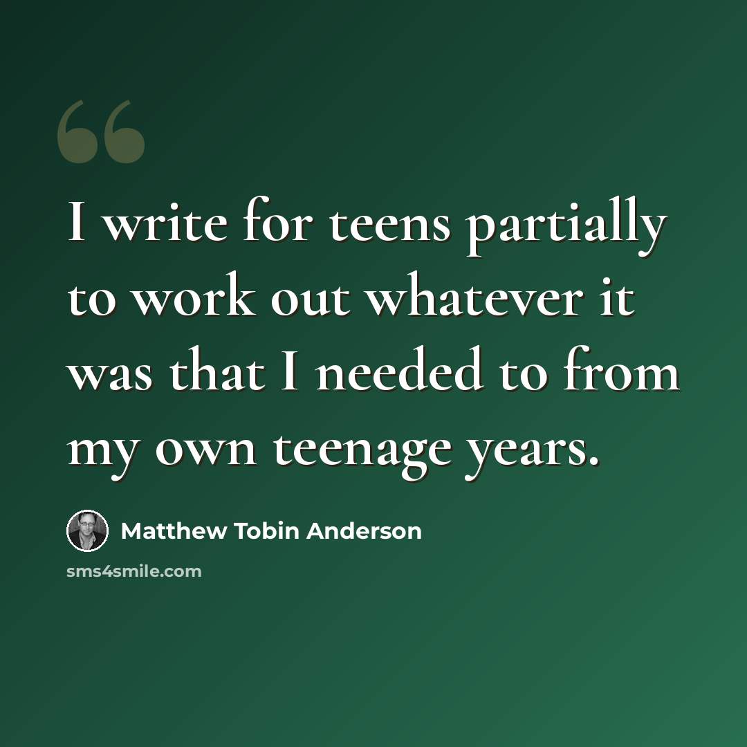 “I write for teens partially to work out whatever it was that I needed to from my own teenage years.” quote by Matthew Tobin Anderson