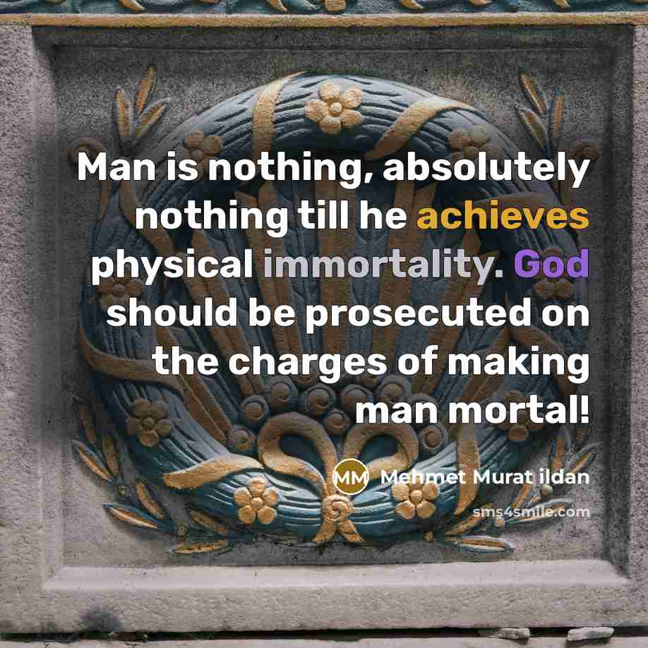 “Man is nothing, absolutely nothing till he achieves physical immortality. God should be prosecuted on the charges of making man mortal!” quote by Mehmet Murat Ildan