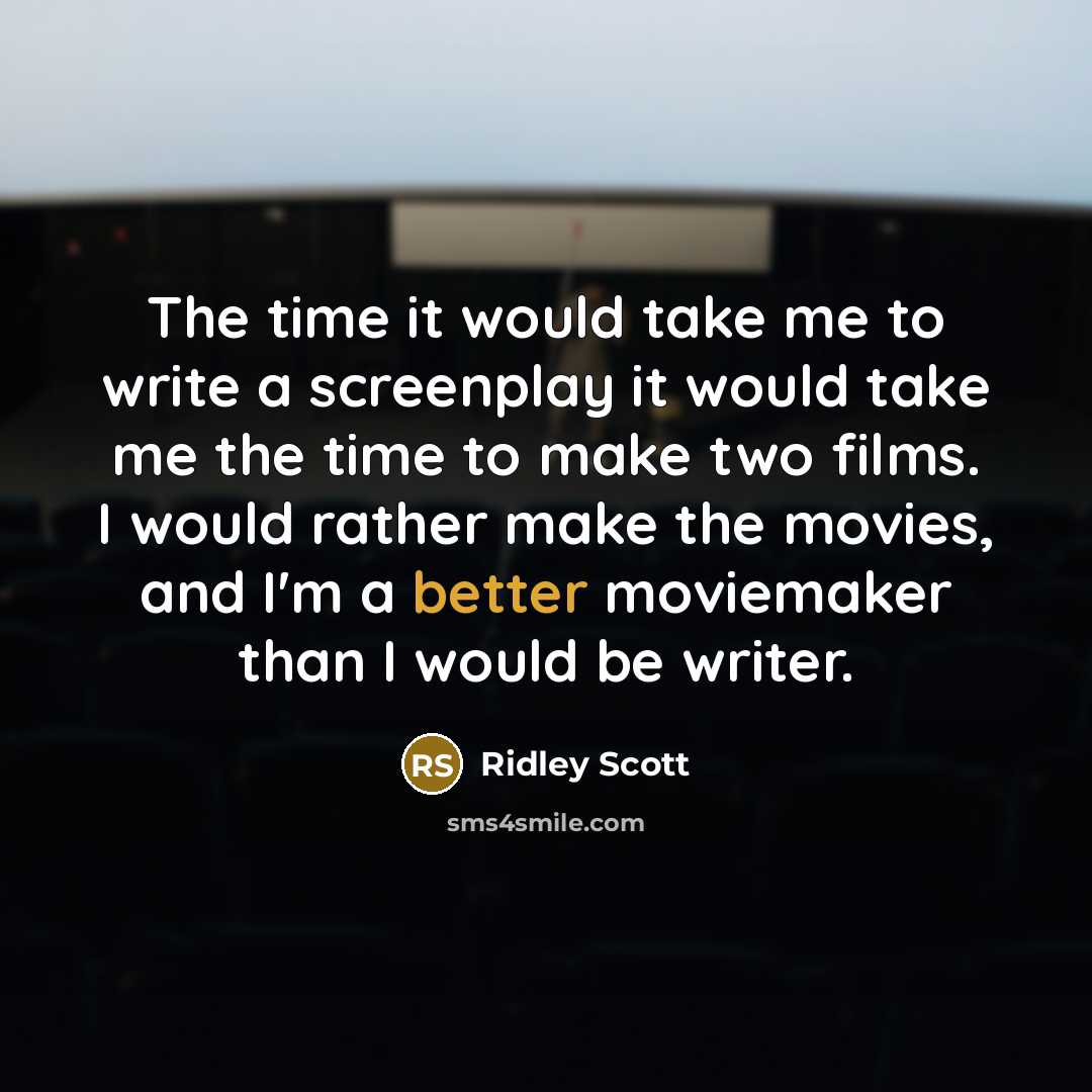 “The time it would take me to write a screenplay it would take me the time to make two films. I would rather make the movies, and I'm a better moviemaker than I would be writer.” quote by Ridley Scott
