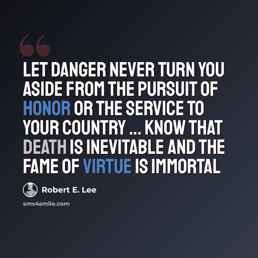 “Let danger never turn you aside from the pursuit of honor or the service to your country ... Know that death is inevitable and the fame of virtue is immortal” quote by Robert E. Lee