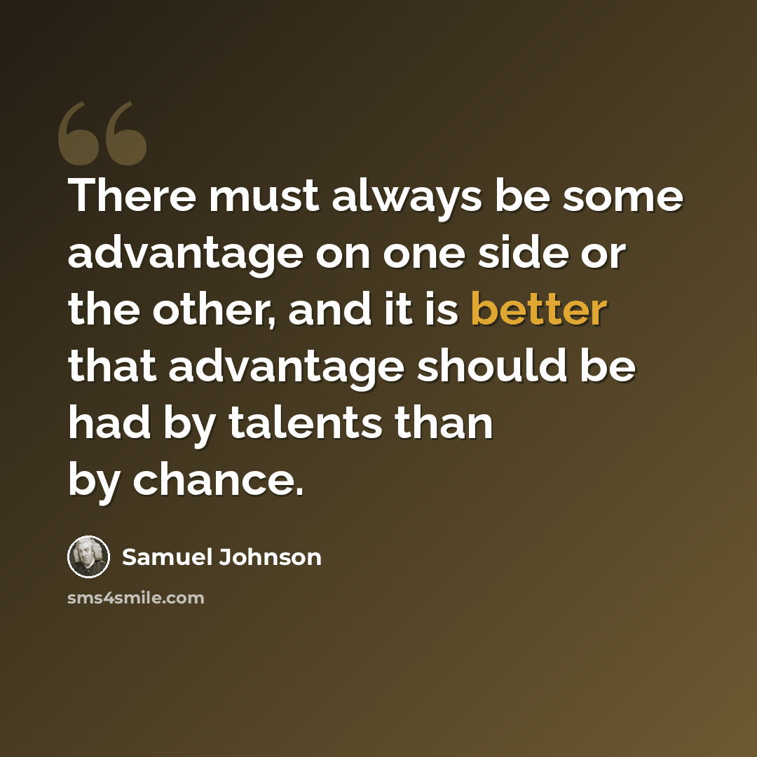 “There must always be some advantage on one side or the other, and it is better that advantage should be had by talents than by chance.” quote by Samuel Johnson
