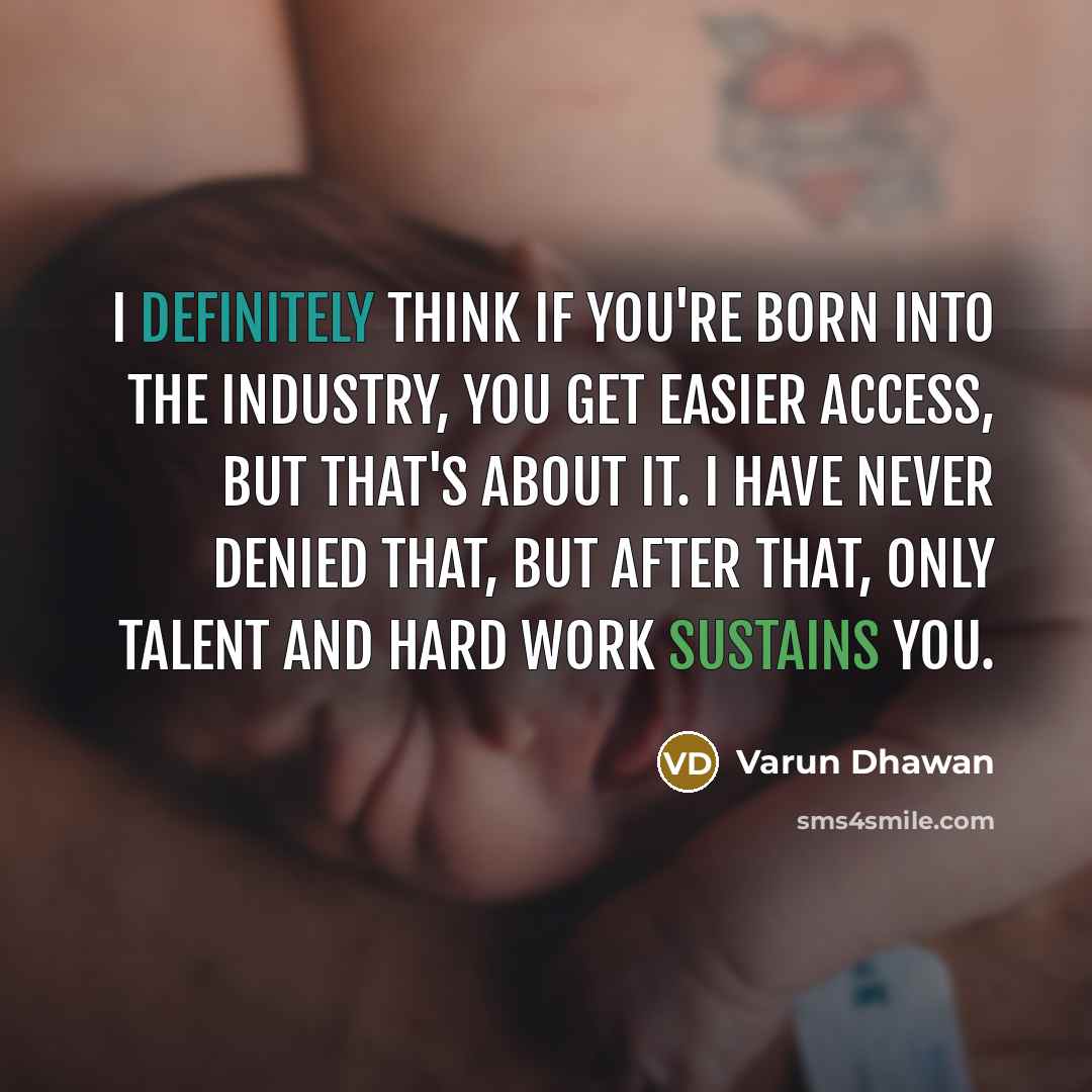 “I definitely think if you're born into the industry, you get easier access, but that's about it. I have never denied that, but after that, only talent and hard work sustains you.” quote by Varun Dhawan