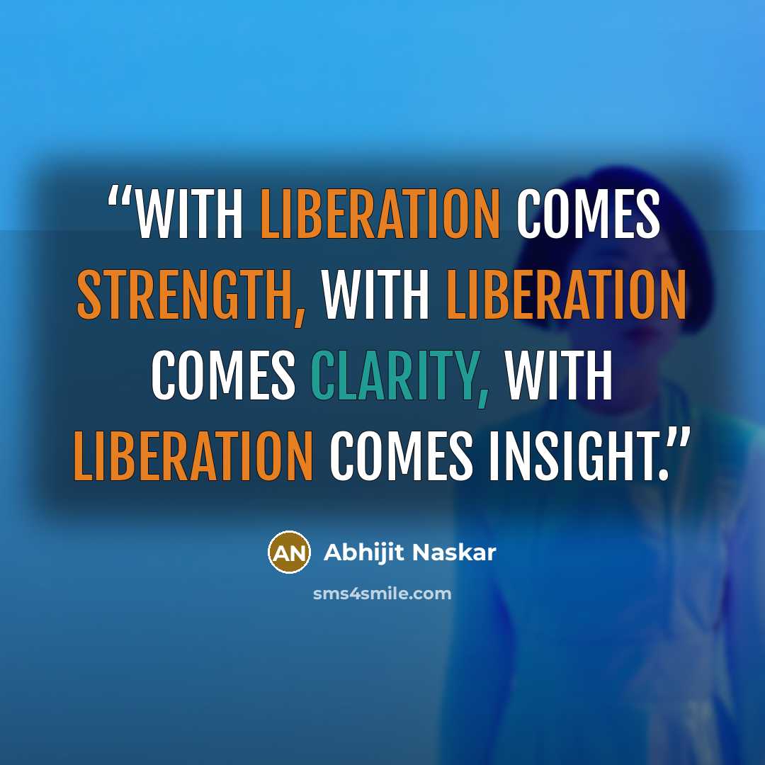 “With liberation comes strength, with liberation comes clarity, with liberation comes insight.” quote by Abhijit Naskar