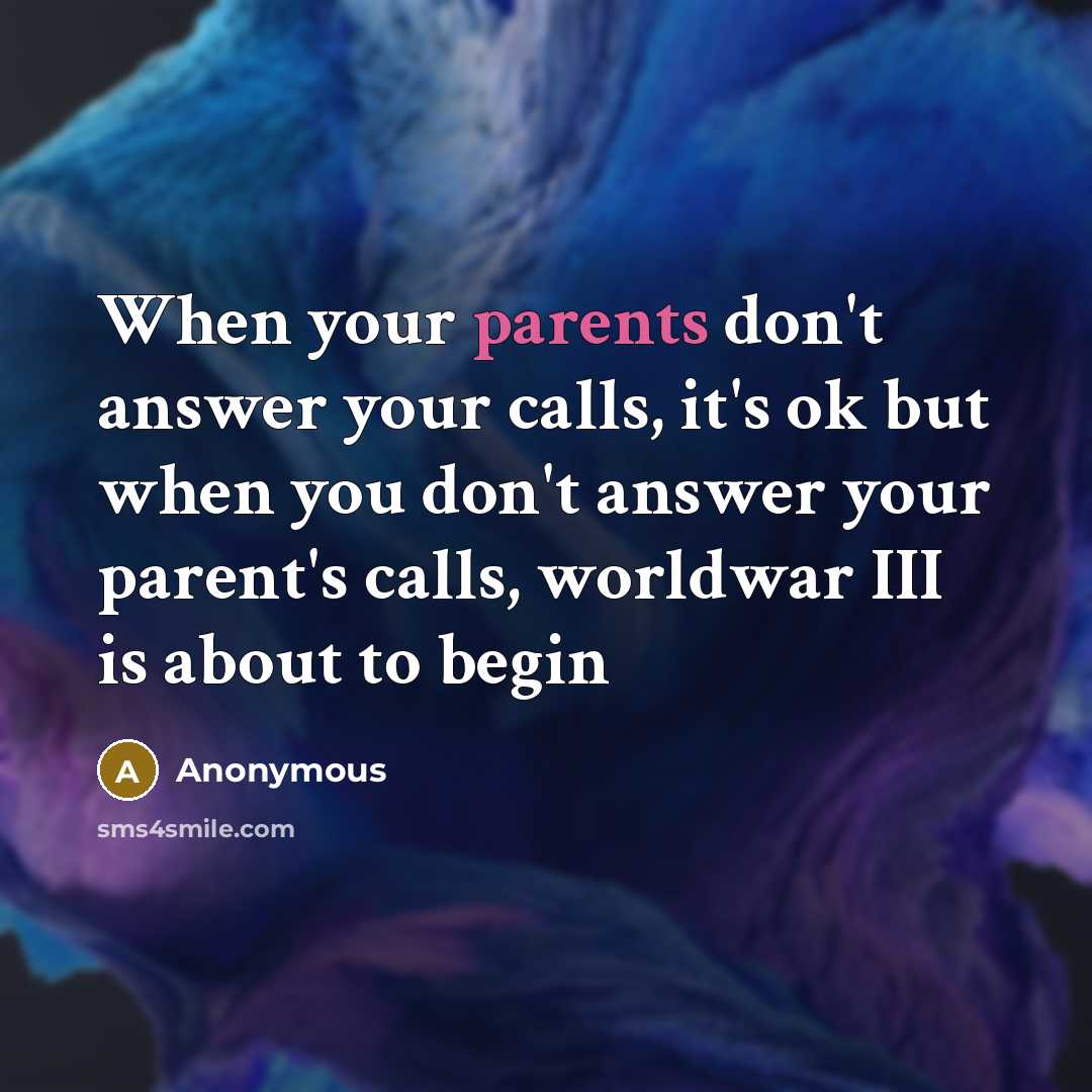 “When your parents don't answer your calls, it's ok but when you don't answer your parent's calls, worldwar III is about to begin” quote by Anonymous