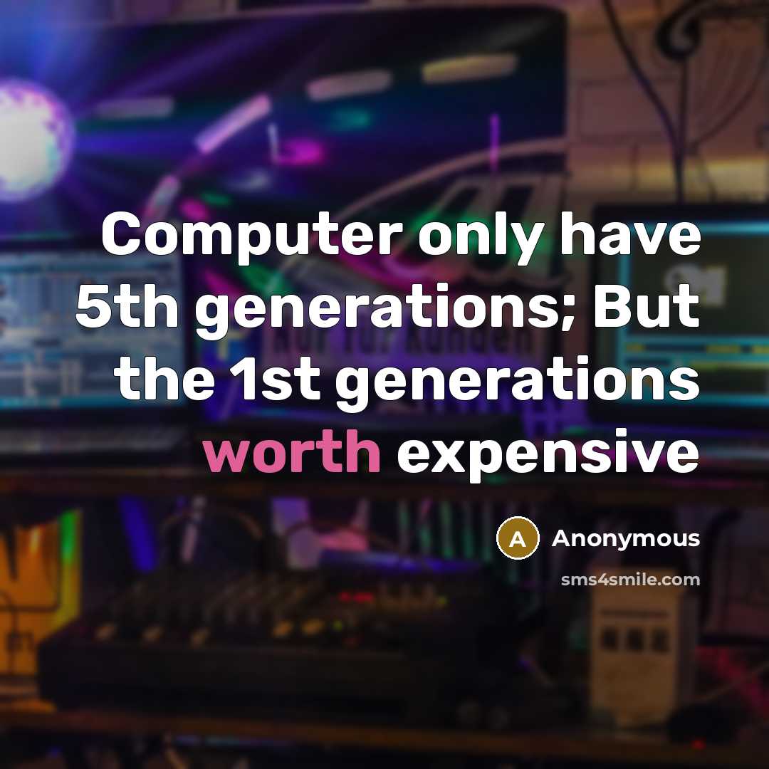 “Computer only have 5th generations; But the 1st generations worth expensive” quote by Anonymous
