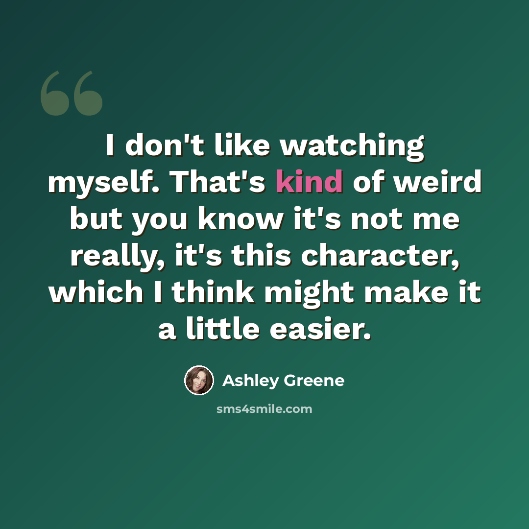 “I don't like watching myself. That's kind of weird but you know it's not me really, it's this character, which I think might make it a little easier.” quote by Ashley Greene