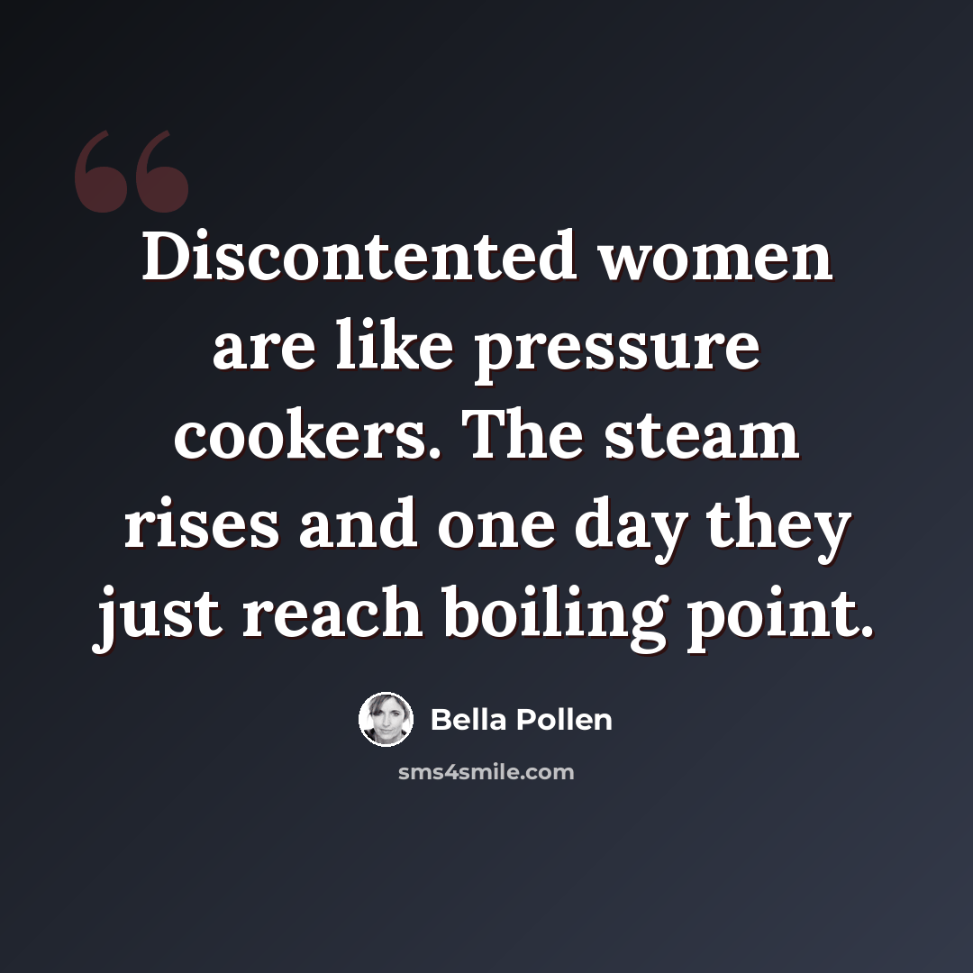 “Discontented women are like pressure cookers. The steam rises and one day they just reach boiling point.” quote by Bella Pollen