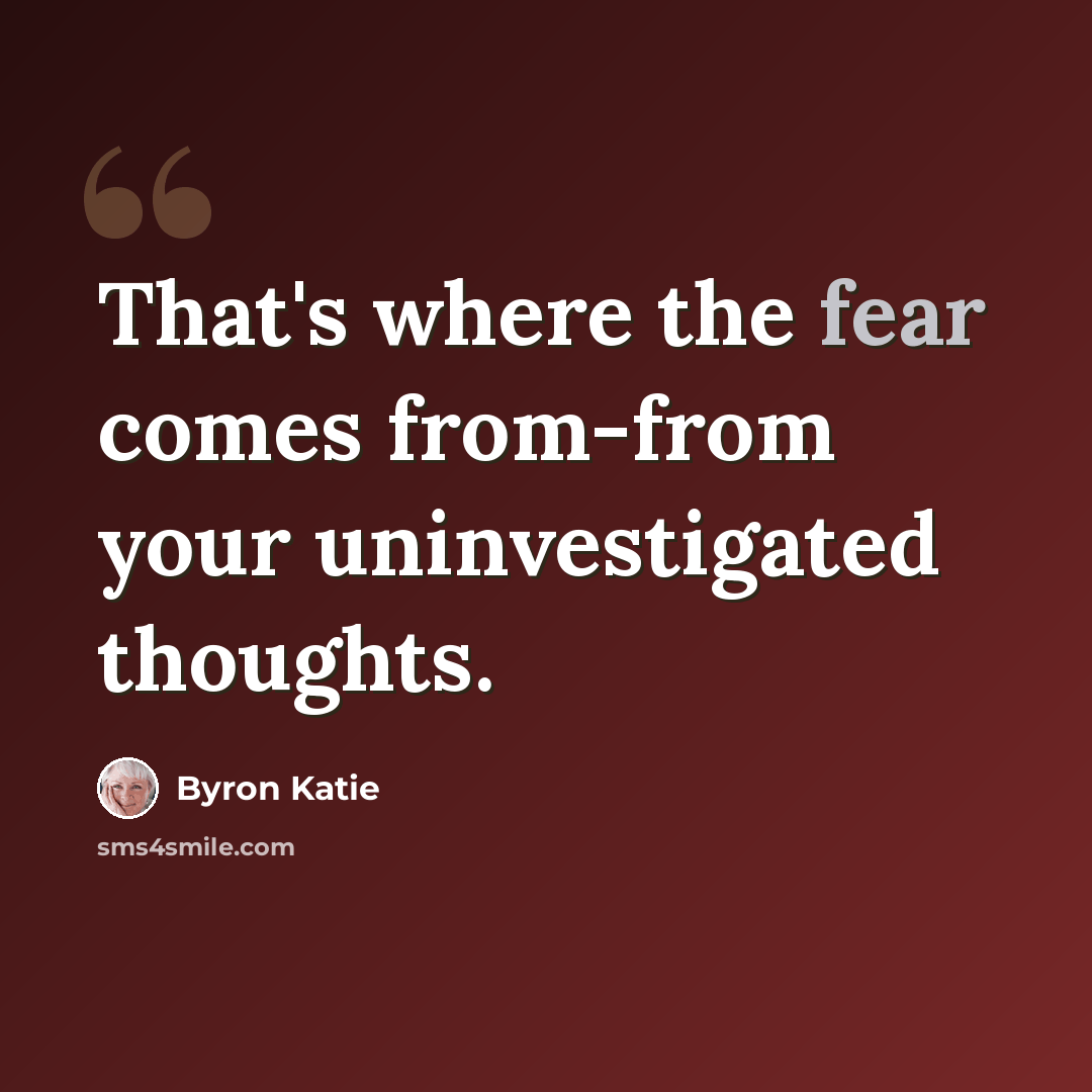 “That's where the fear comes from-from your uninvestigated thoughts.” quote by Byron Katie