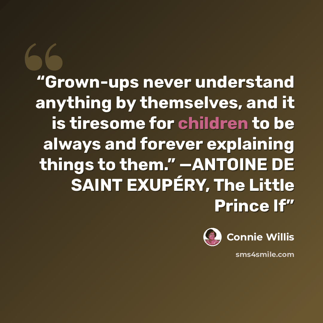 “Grown-ups never understand anything by themselves, and it is tiresome for children to be always and forever explaining things to them.” —ANTOINE DE SAINT EXUPÉRY, The Little Prince If” quote by Connie Willis