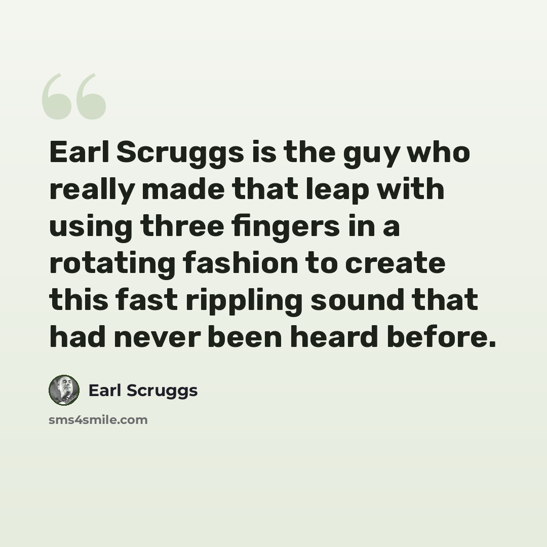 “Earl Scruggs is the guy who really made that leap with using three fingers in a rotating fashion to create this fast rippling sound that had never been heard before.” quote by Earl Scruggs