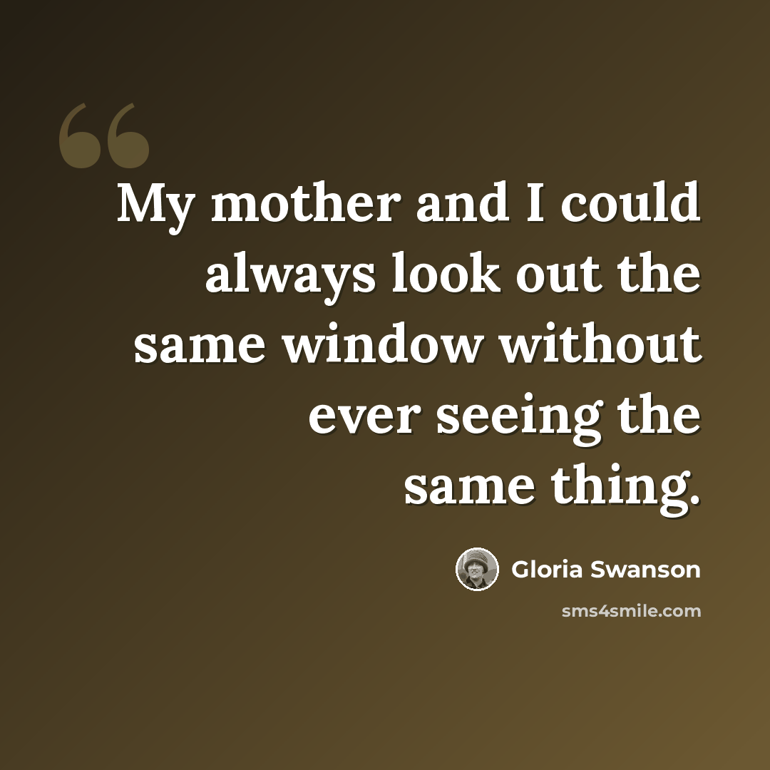 “My mother and I could always look out the same window without ever seeing the same thing.” quote by Gloria Swanson