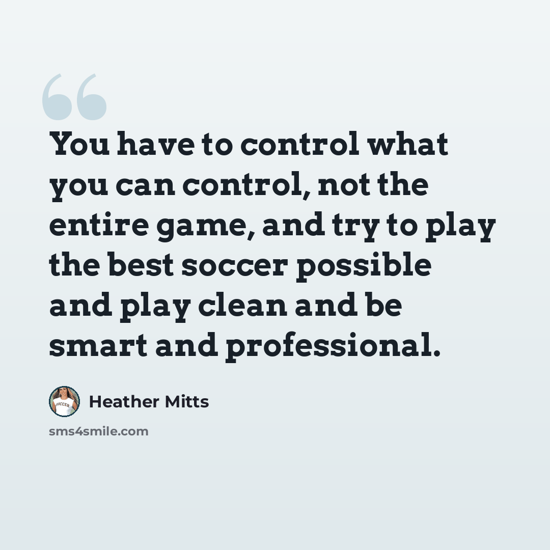 “You have to control what you can control, not the entire game, and try to play the best soccer possible and play clean and be smart and professional.” quote by Heather Mitts
