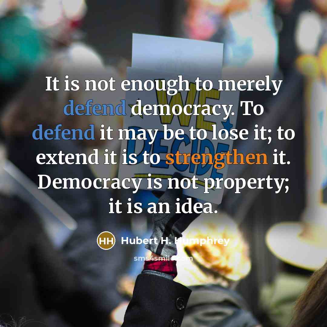 “It is not enough to merely defend democracy. To defend it may be to lose it; to extend it is to strengthen it. Democracy is not property; it is an idea.” quote by Hubert H. Humphrey