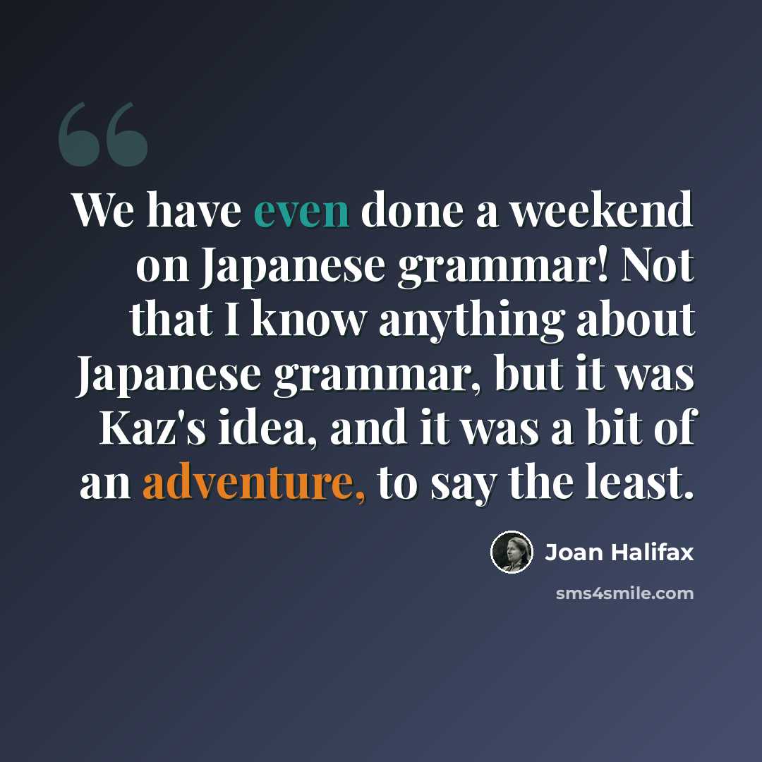 “We have even done a weekend on Japanese grammar! Not that I know anything about Japanese grammar, but it was Kaz's idea, and it was a bit of an adventure, to say the least.” quote by Joan Halifax