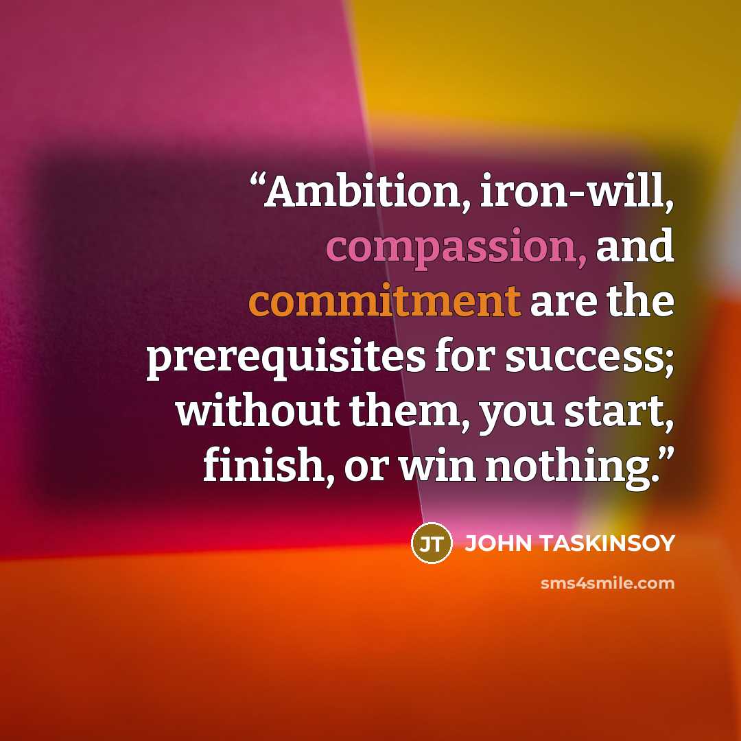 “Ambition, iron-will, compassion, and commitment are the prerequisites for success; without them, you start, finish, or win nothing.” quote by John Taskinsoy