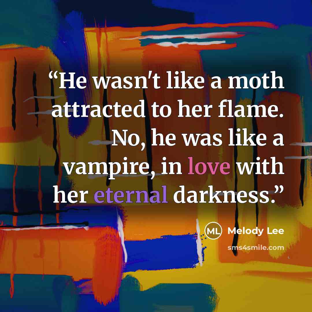 “He wasn't like a moth attracted to her flame. No, he was like a vampire, in love with her eternal darkness.” quote by Melody Lee