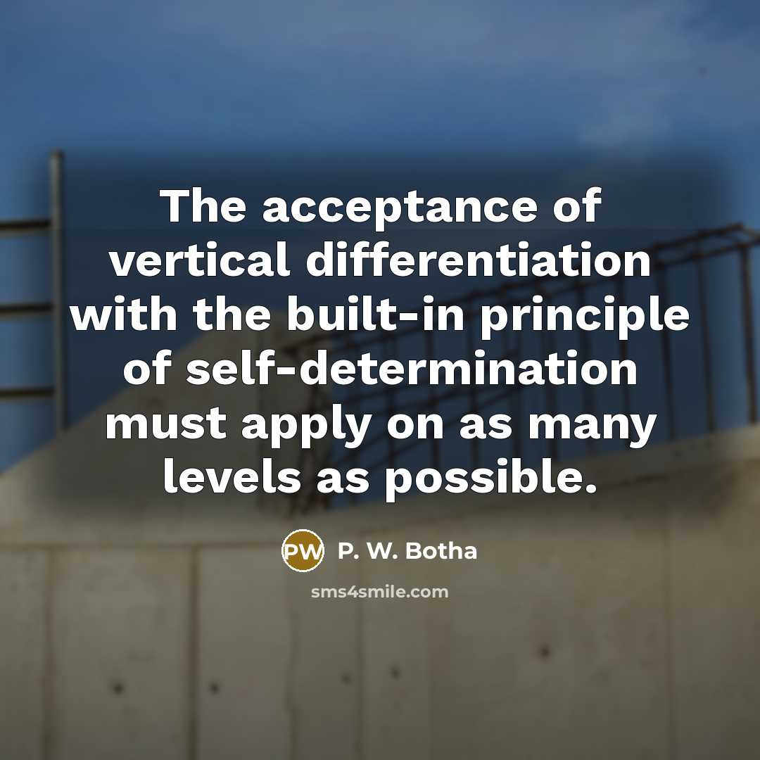 “The acceptance of vertical differentiation with the built-in principle of self-determination must apply on as many levels as possible.” quote by P. W. Botha