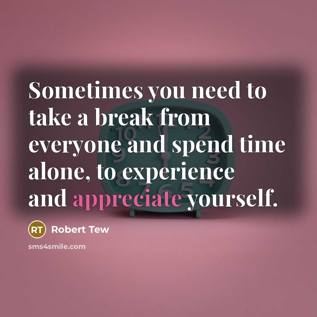 “Sometimes you need to take a break from everyone and spend time alone, to experience and appreciate yourself.” quote by Robert Tew