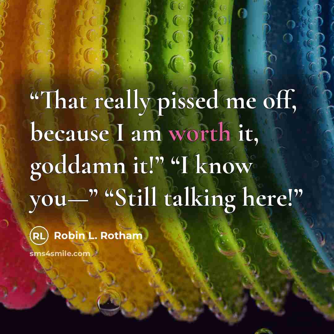 “That really pissed me off, because I am worth it, goddamn it!” “I know you—” “Still talking here!” quote by Robin L. Rotham