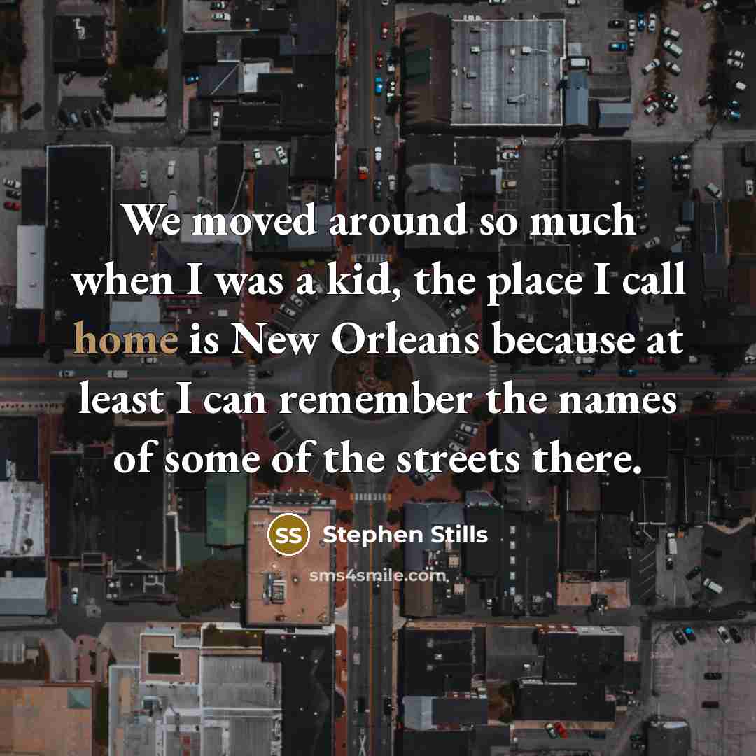 “We moved around so much when I was a kid, the place I call home is New Orleans because at least I can remember the names of some of the streets there.” quote by Stephen Stills