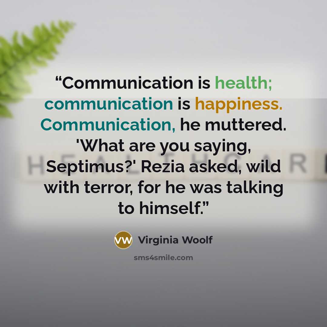 “Communication is health; communication is happiness. Communication, he muttered. 'What are you saying, Septimus?' Rezia asked, wild with terror, for he was talking to himself.” quote by Virginia Woolf