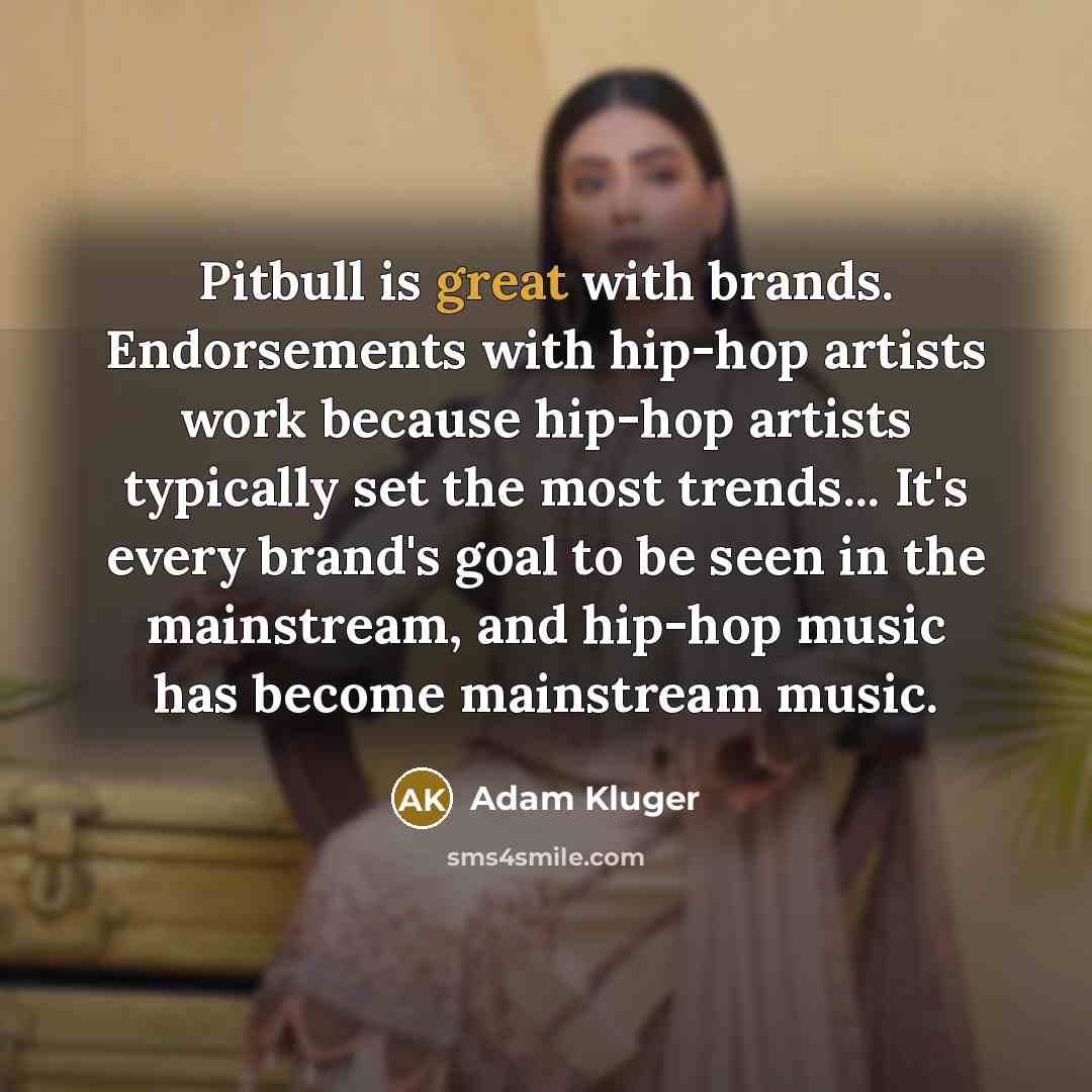 “Pitbull is great with brands. Endorsements with hip-hop artists work because hip-hop artists typically set the most trends... It's every brand's goal to be seen in the mainstream, and hip-hop music has become mainstream music.” quote by Adam Kluger