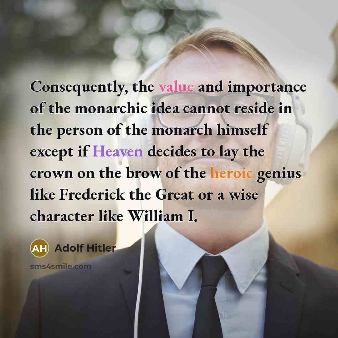 “Consequently, the value and importance of the monarchic idea cannot reside in the person of the monarch himself except if Heaven decides to lay the crown on the brow of the heroic genius like Frederick the Great or a wise character like William I.” quote by Adolf Hitler