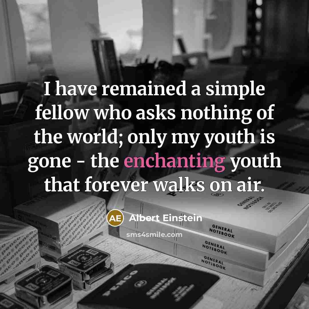 “I have remained a simple fellow who asks nothing of the world; only my youth is gone - the enchanting youth that forever walks on air.” quote by Albert Einstein
