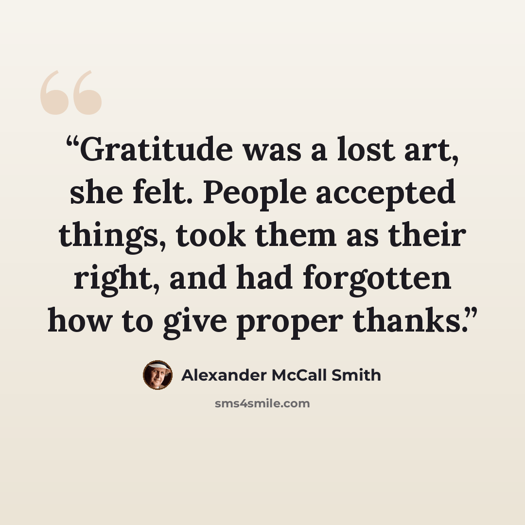“Gratitude was a lost art, she felt. People accepted things, took them as their right, and had forgotten how to give proper thanks.” quote by Alexander McCall Smith